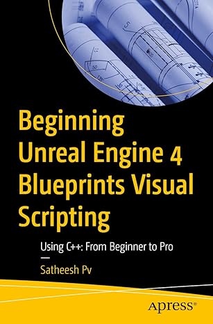 Beginning Unreal Engine 4 Blueprints Visual Scripting: Using C++: From Beginner to Pro